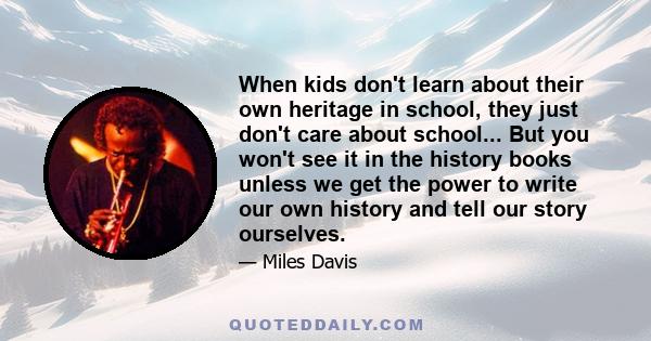 When kids don't learn about their own heritage in school, they just don't care about school... But you won't see it in the history books unless we get the power to write our own history and tell our story ourselves.