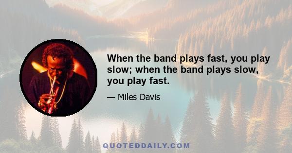 When the band plays fast, you play slow; when the band plays slow, you play fast.