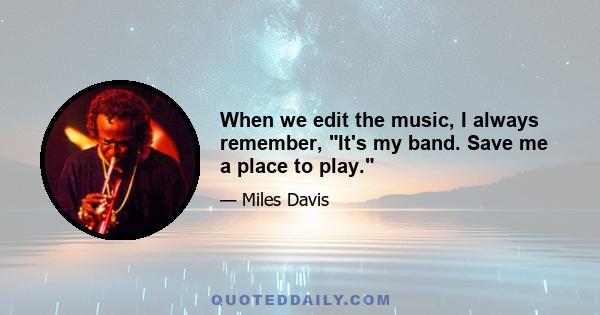 When we edit the music, I always remember, It's my band. Save me a place to play.