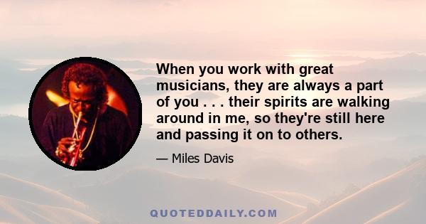 When you work with great musicians, they are always a part of you . . . their spirits are walking around in me, so they're still here and passing it on to others.