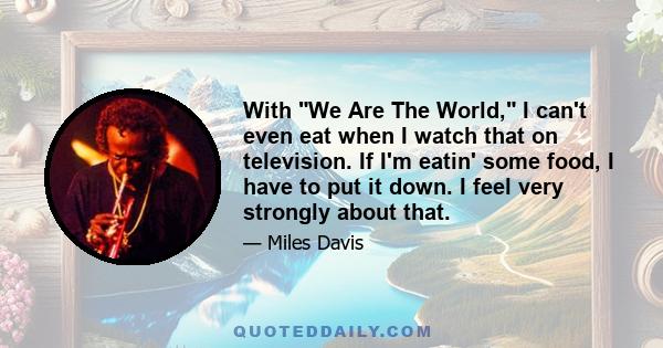 With We Are The World, I can't even eat when I watch that on television. If I'm eatin' some food, I have to put it down. I feel very strongly about that.