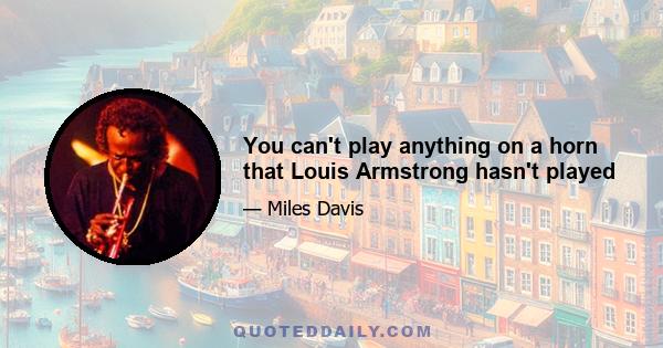 You can't play anything on a horn that Louis Armstrong hasn't played