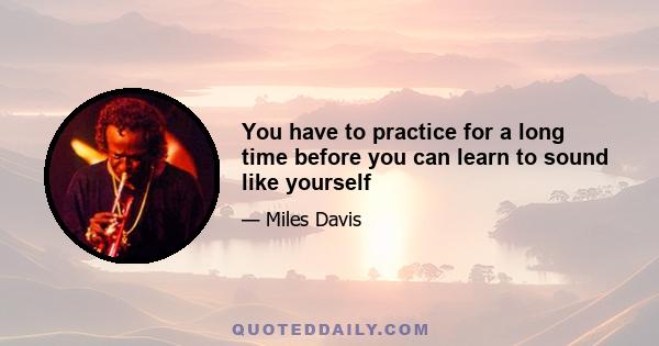 You have to practice for a long time before you can learn to sound like yourself