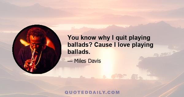 You know why I quit playing ballads? Cause I love playing ballads.