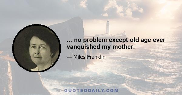 ... no problem except old age ever vanquished my mother.