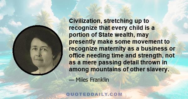 Civilization, stretching up to recognize that every child is a portion of State wealth, may presently make some movement to recognize maternity as a business or office needing time and strength, not as a mere passing