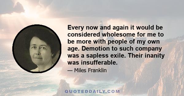 Every now and again it would be considered wholesome for me to be more with people of my own age. Demotion to such company was a sapless exile. Their inanity was insufferable.