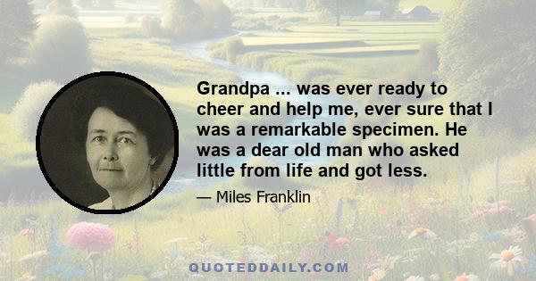 Grandpa ... was ever ready to cheer and help me, ever sure that I was a remarkable specimen. He was a dear old man who asked little from life and got less.