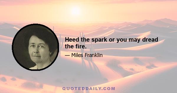 Heed the spark or you may dread the fire.