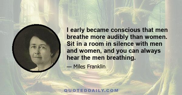 I early became conscious that men breathe more audibly than women. Sit in a room in silence with men and women, and you can always hear the men breathing.