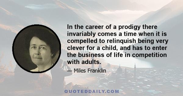 In the career of a prodigy there invariably comes a time when it is compelled to relinquish being very clever for a child, and has to enter the business of life in competition with adults.