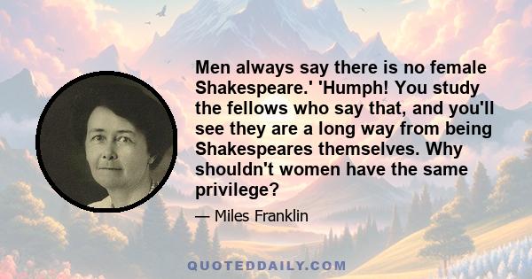 Men always say there is no female Shakespeare.' 'Humph! You study the fellows who say that, and you'll see they are a long way from being Shakespeares themselves. Why shouldn't women have the same privilege?