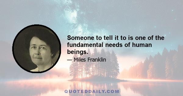 Someone to tell it to is one of the fundamental needs of human beings.