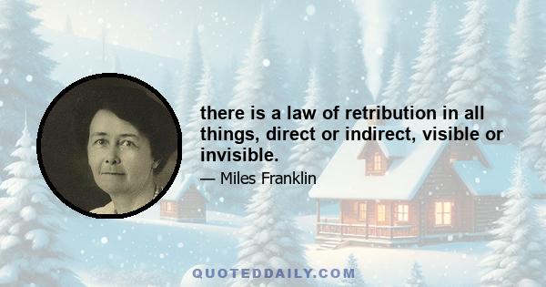 there is a law of retribution in all things, direct or indirect, visible or invisible.