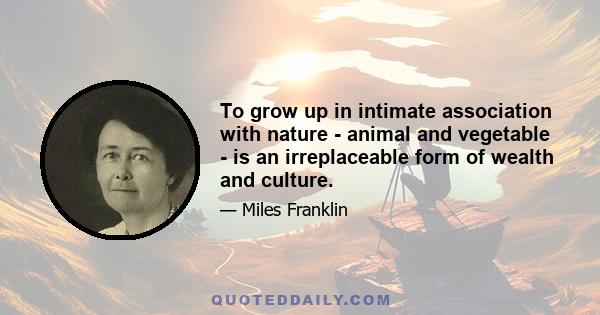 To grow up in intimate association with nature - animal and vegetable - is an irreplaceable form of wealth and culture.