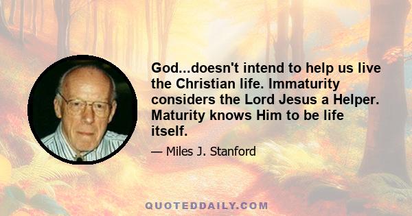 God...doesn't intend to help us live the Christian life. Immaturity considers the Lord Jesus a Helper. Maturity knows Him to be life itself.