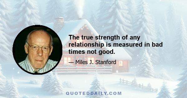 The true strength of any relationship is measured in bad times not good.