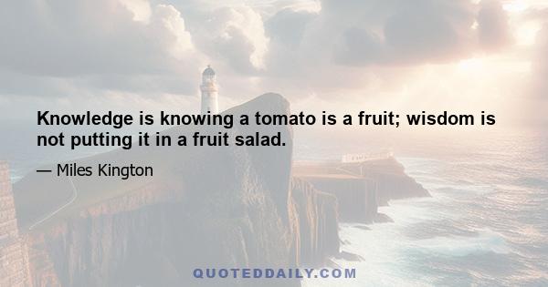 Knowledge is knowing a tomato is a fruit; wisdom is not putting it in a fruit salad.