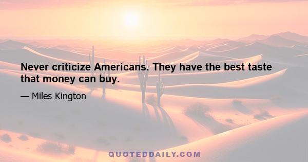 Never criticize Americans. They have the best taste that money can buy.