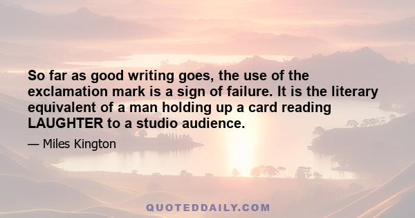 So far as good writing goes, the use of the exclamation mark is a sign of failure. It is the literary equivalent of a man holding up a card reading LAUGHTER to a studio audience.