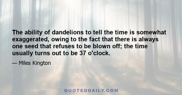 The ability of dandelions to tell the time is somewhat exaggerated, owing to the fact that there is always one seed that refuses to be blown off; the time usually turns out to be 37 o'clock.