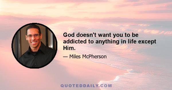 God doesn't want you to be addicted to anything in life except Him.