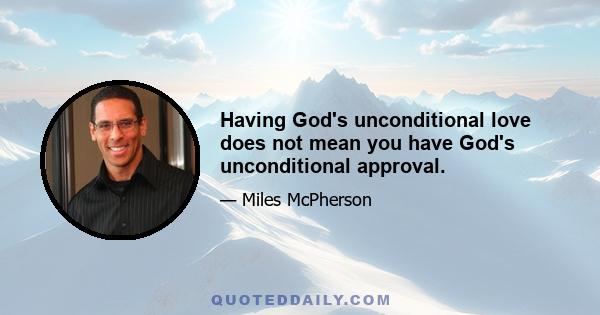 Having God's unconditional love does not mean you have God's unconditional approval.