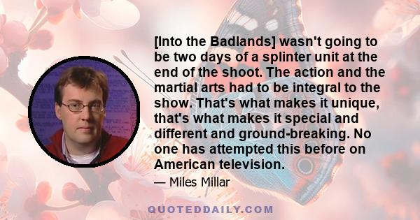 [Into the Badlands] wasn't going to be two days of a splinter unit at the end of the shoot. The action and the martial arts had to be integral to the show. That's what makes it unique, that's what makes it special and