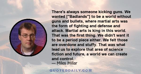 There's always someone kicking guns. We wanted [Badlands] to be a world without guns and bullets, where martial arts was the form of fighting and defense and attack. Martial arts is king in this world. That was the