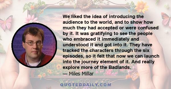 We liked the idea of introducing the audience to the world, and to show how much they had accepted or were confused by it. It was gratifying to see the people who embraced it immediately and understood it and got into