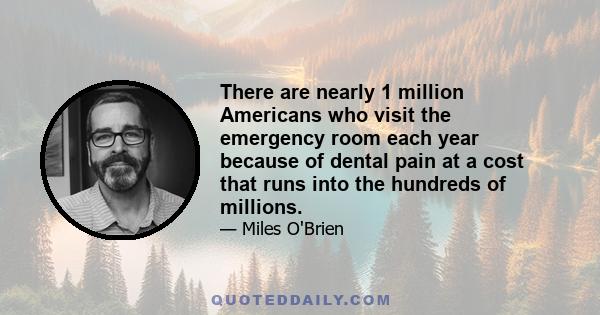 There are nearly 1 million Americans who visit the emergency room each year because of dental pain at a cost that runs into the hundreds of millions.