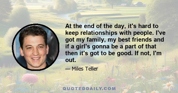 At the end of the day, it's hard to keep relationships with people. I've got my family, my best friends and if a girl's gonna be a part of that then it's got to be good. If not, I'm out.