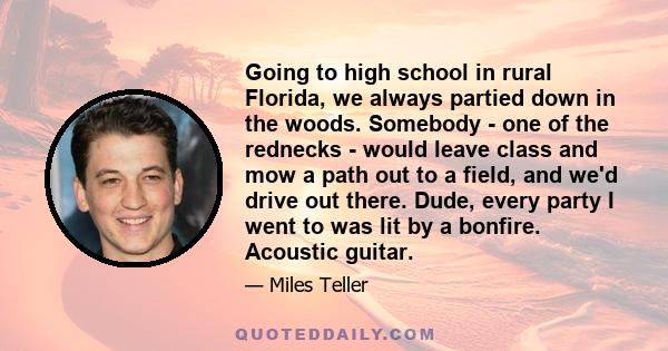 Going to high school in rural Florida, we always partied down in the woods. Somebody - one of the rednecks - would leave class and mow a path out to a field, and we'd drive out there. Dude, every party I went to was lit 