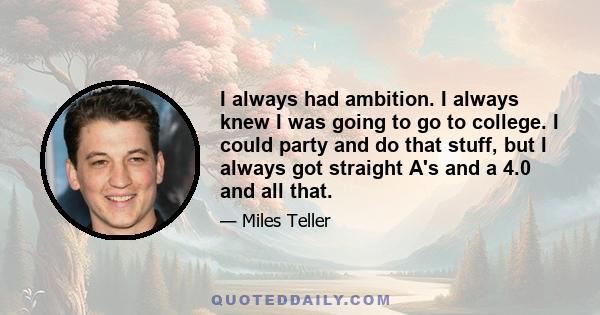 I always had ambition. I always knew I was going to go to college. I could party and do that stuff, but I always got straight A's and a 4.0 and all that.