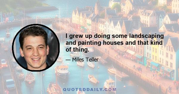 I grew up doing some landscaping and painting houses and that kind of thing.