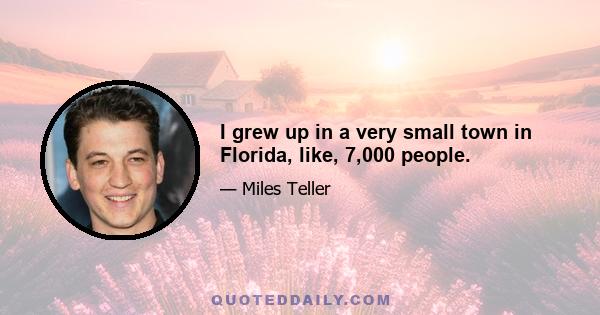 I grew up in a very small town in Florida, like, 7,000 people.