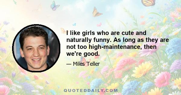 I like girls who are cute and naturally funny. As long as they are not too high-maintenance, then we're good.