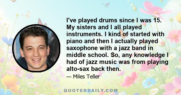 I've played drums since I was 15. My sisters and I all played instruments. I kind of started with piano and then I actually played saxophone with a jazz band in middle school. So, any knowledge I had of jazz music was