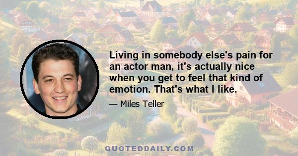 Living in somebody else's pain for an actor man, it's actually nice when you get to feel that kind of emotion. That's what I like.