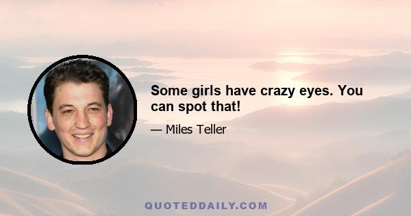 Some girls have crazy eyes. You can spot that!