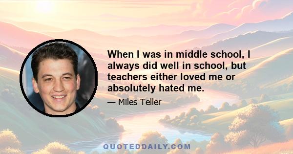 When I was in middle school, I always did well in school, but teachers either loved me or absolutely hated me.