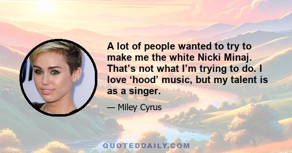 A lot of people wanted to try to make me the white Nicki Minaj. That’s not what I’m trying to do. I love ‘hood’ music, but my talent is as a singer.