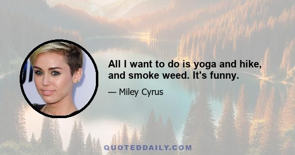 All I want to do is yoga and hike, and smoke weed. It's funny.