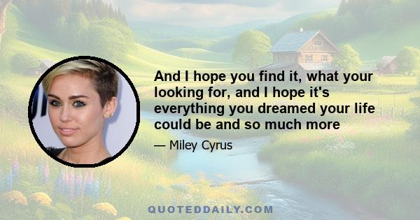 And I hope you find it, what your looking for, and I hope it's everything you dreamed your life could be and so much more