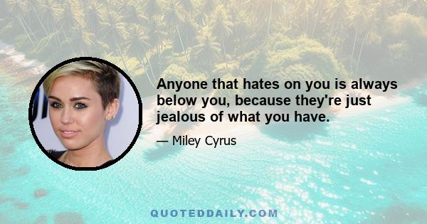 Anyone that hates on you is always below you, because they're just jealous of what you have.