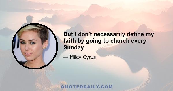 But I don't necessarily define my faith by going to church every Sunday.