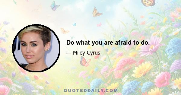 Do what you are afraid to do.