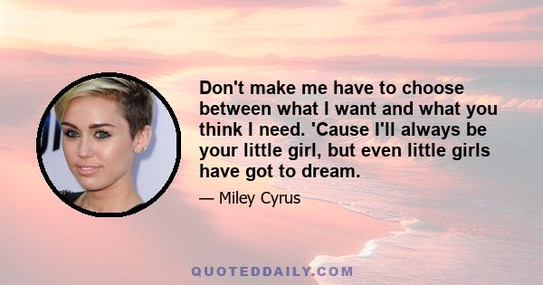 Don't make me have to choose between what I want and what you think I need. 'Cause I'll always be your little girl, but even little girls have got to dream.