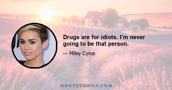 Drugs are for idiots. I'm never going to be that person.