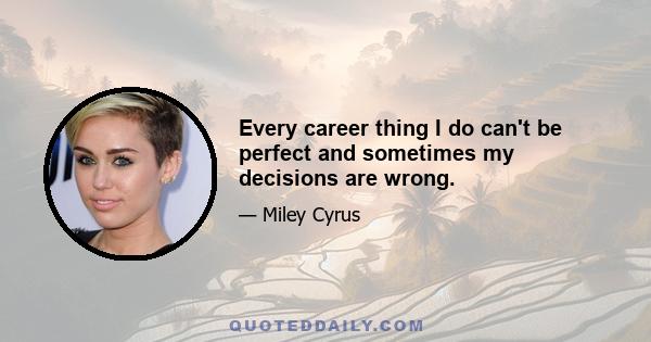 Every career thing I do can't be perfect and sometimes my decisions are wrong.